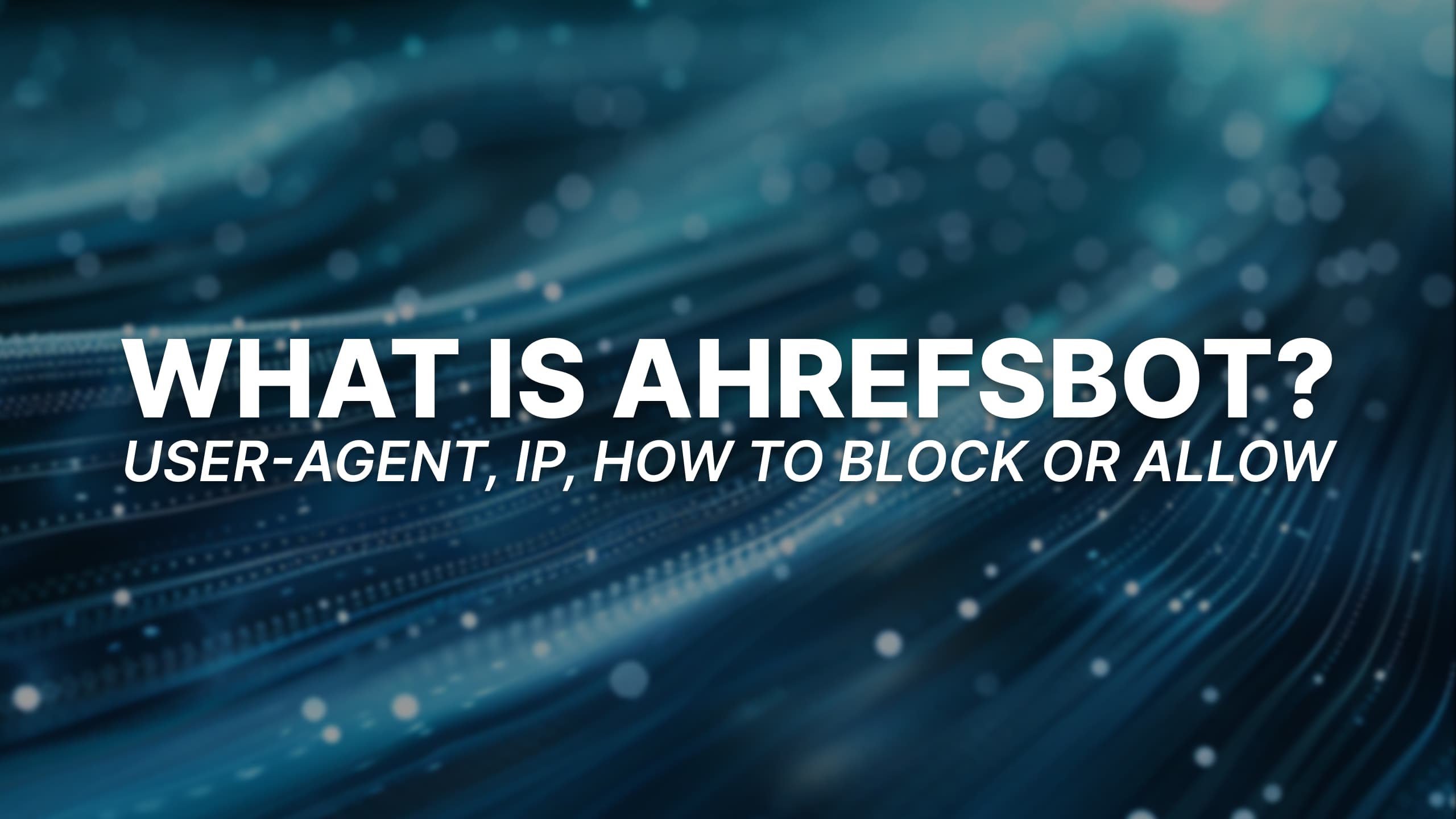 What Is AhrefsBot? User-Agent, IPs, and How to Block or Allow It
